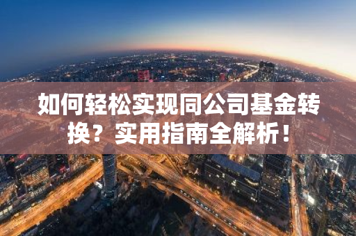 如何轻松实现同公司基金转换？实用指南全解析！