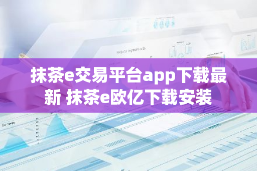 抹茶e交易平台app下载最新 抹茶e欧亿下载安装-第1张图片-智财锋资讯网 抹茶e交易平台app下载最新 抹茶e欧亿下载安装-第1张图片-智财锋资讯网