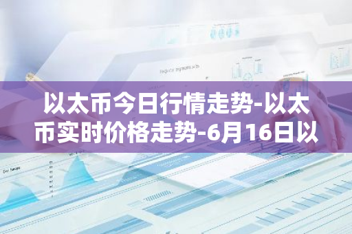 以太币今日行情走势-以太币实时价格走势-6月16日以太币最新价格-第1张图片-智财锋资讯网 以太币今日行情走势-以太币实时价格走势-6月16日以太币最新价格-第1张图片-智财锋资讯网