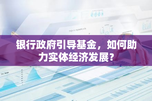 银行政府引导基金，如何助力实体经济发展？