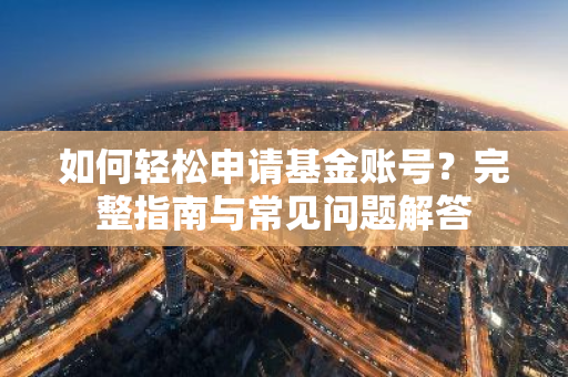如何轻松申请基金账号？完整指南与常见问题解答