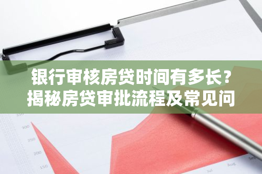 银行审核房贷时间有多长?揭秘房贷审批流程及常见问题-第1张图片-智财锋资讯网 银行审核房贷时间有多长?揭秘房贷审批流程及常见问题-第1张图片-智财锋资讯网
