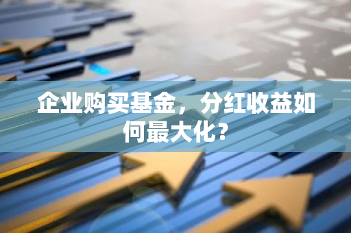 企业购买基金，分红收益如何最大化？