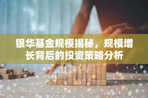 银华基金规模揭秘，规模增长背后的投资策略分析