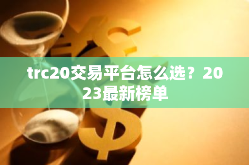 trc20交易平台怎么选？2023最新榜单-第1张图片-智财锋资讯网