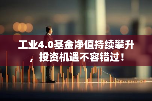 工业4.0基金净值持续攀升，投资机遇不容错过！