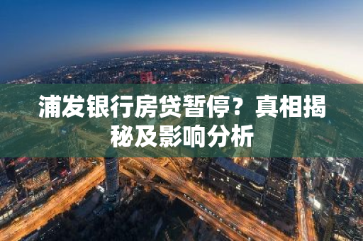 浦发银行房贷暂停?真相揭秘及影响分析-第1张图片-智财锋资讯网 浦发银行房贷暂停?真相揭秘及影响分析-第1张图片-智财锋资讯网