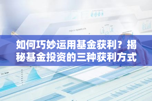 如何巧妙运用基金获利？揭秘基金投资的三种获利方式