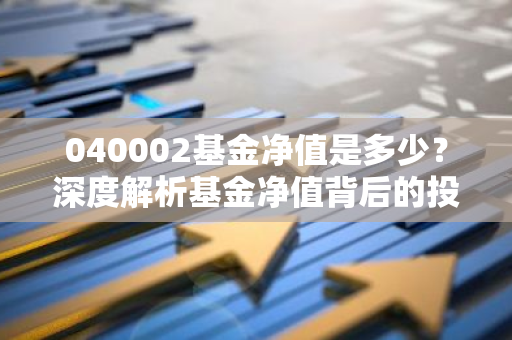 040002基金净值是多少？深度解析基金净值背后的投资奥秘！