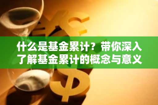 什么是基金累计？带你深入了解基金累计的概念与意义
