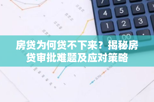 房贷为何贷不下来?揭秘房贷审批难题及应对策略-第1张图片-智财锋资讯网 房贷为何贷不下来?揭秘房贷审批难题及应对策略-第1张图片-智财锋资讯网