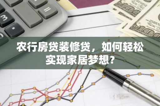农行房贷装修贷，如何轻松实现家居梦想？-第1张图片-智财锋资讯网
