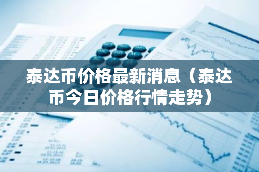 泰达币价格最新消息（泰达币今日价格行情走势）-第1张图片-智财锋资讯网