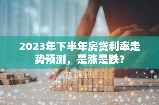2023年下半年房贷利率走势预测，是涨是跌？-第1张图片-智财锋资讯网