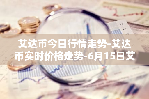 艾达币今日行情走势-艾达币实时价格走势-6月15日艾达币最新价格-第1张图片-智财锋资讯网