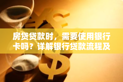 房贷贷款时，需要使用银行卡吗？详解银行贷款流程及注意事项-第1张图片-智财锋资讯网