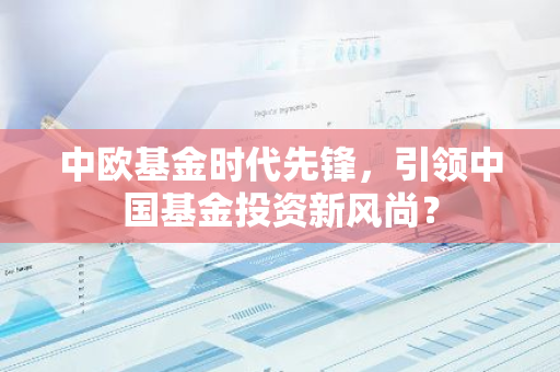 中欧基金时代先锋，引领中国基金投资新风尚？