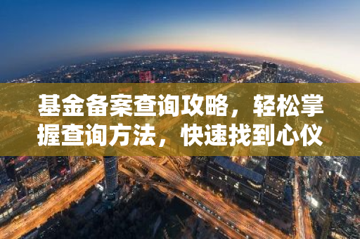 基金备案查询攻略，轻松掌握查询方法，快速找到心仪基金！