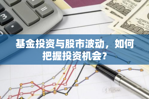 基金投资与股市波动，如何把握投资机会？