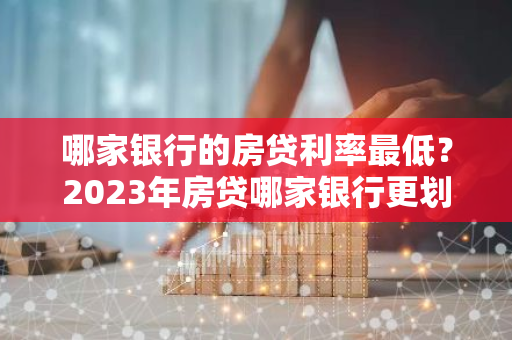 哪家银行的房贷利率最低？2023年房贷哪家银行更划算？-第1张图片-智财锋资讯网