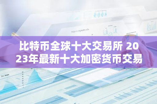 比特币全球十大交易所 2023年最新十大加密货币交易所排名介绍!-第1张图片-智财锋资讯网