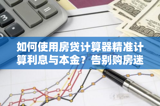 如何使用房贷计算器精准计算利息与本金?告别购房迷茫!-第1张图片-智财锋资讯网 如何使用房贷计算器精准计算利息与本金?告别购房迷茫!-第1张图片-智财锋资讯网