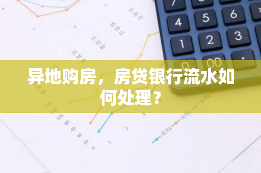 异地购房，房贷银行流水如何处理？-第1张图片-智财锋资讯网