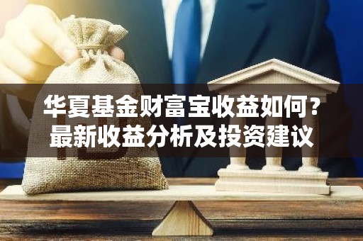 华夏基金财富宝收益如何？最新收益分析及投资建议