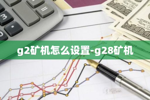 g2矿机怎么设置-g28矿机-第1张图片-智财锋资讯网