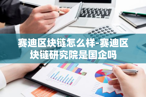 赛迪区块链怎么样-赛迪区块链研究院是国企吗-第1张图片-智财锋资讯网
