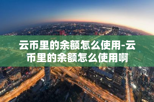 云币里的余额怎么使用-云币里的余额怎么使用啊-第1张图片-智财锋资讯网