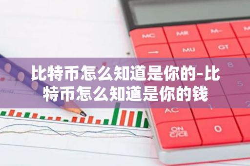 比特币怎么知道是你的-比特币怎么知道是你的钱-第1张图片-智财锋资讯网