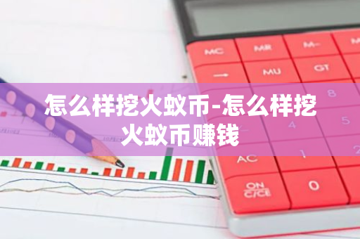 怎么样挖火蚁币-怎么样挖火蚁币赚钱-第1张图片-智财锋资讯网 怎么样挖火蚁币-怎么样挖火蚁币赚钱-第1张图片-智财锋资讯网
