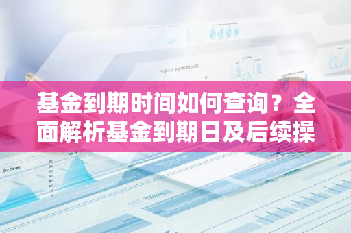 基金到期时间如何查询？全面解析基金到期日及后续操作