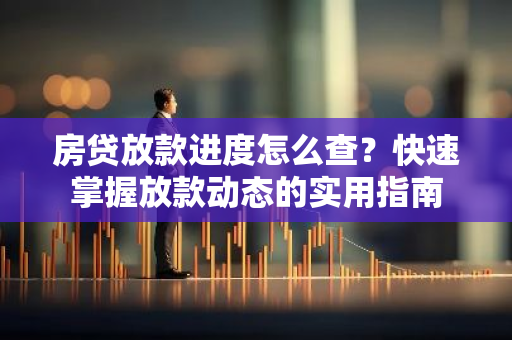 房贷放款进度怎么查？快速掌握放款动态的实用指南-第1张图片-智财锋资讯网