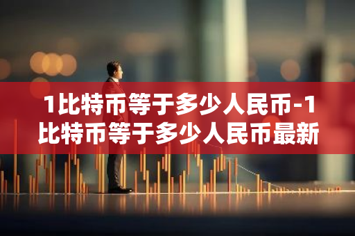 1比特币等于多少人民币-1比特币等于多少人民币最新价格-第1张图片-智财锋资讯网