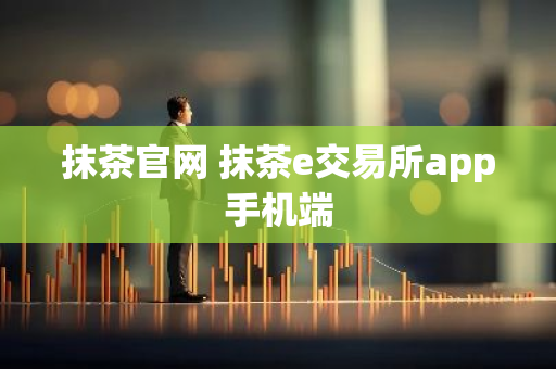 抹茶官网 抹茶e交易所app手机端-第1张图片-智财锋资讯网 抹茶官网 抹茶e交易所app手机端-第1张图片-智财锋资讯网