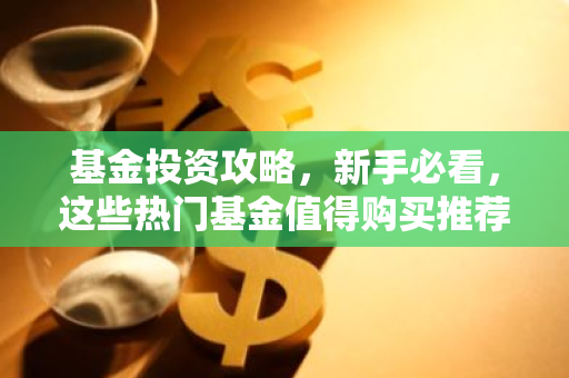 基金投资攻略，新手必看，这些热门基金值得购买推荐！