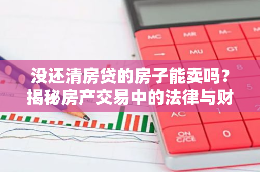 没还清房贷的房子能卖吗？揭秘房产交易中的法律与财务问题-第1张图片-智财锋资讯网
