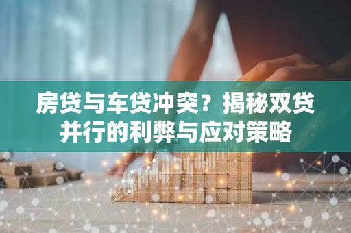 房贷与车贷冲突?揭秘双贷并行的利弊与应对策略-第1张图片-智财锋资讯网 房贷与车贷冲突?揭秘双贷并行的利弊与应对策略-第1张图片-智财锋资讯网