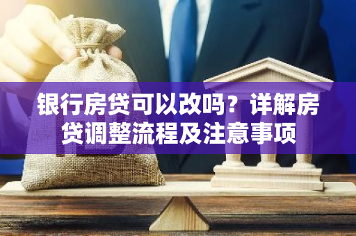 银行房贷可以改吗？详解房贷调整流程及注意事项