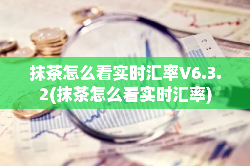 抹茶怎么看实时汇率V6.3.2(抹茶怎么看实时汇率)-第1张图片-智财锋资讯网 抹茶怎么看实时汇率V6.3.2(抹茶怎么看实时汇率)-第1张图片-智财锋资讯网