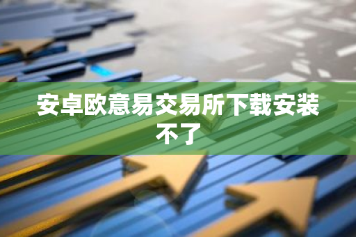 安卓欧意易交易所下载安装不了-第1张图片-智财锋资讯网