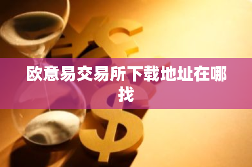 欧意易交易所下载地址在哪找