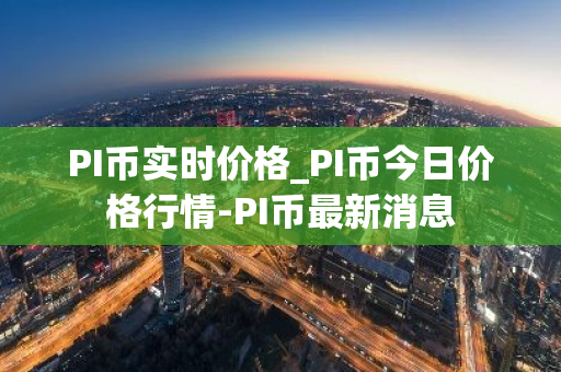 PI币实时价格_PI币今日价格行情-PI币最新消息-第1张图片-智财锋资讯网