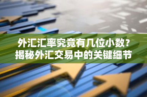 外汇汇率究竟有几位小数？揭秘外汇交易中的关键细节
