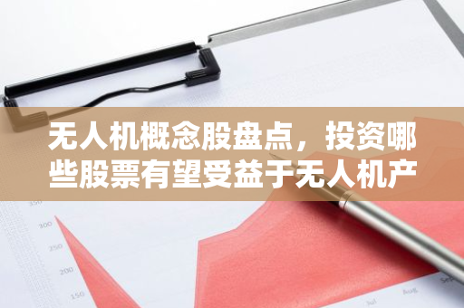 无人机概念股盘点，投资哪些股票有望受益于无人机产业的蓬勃发展？