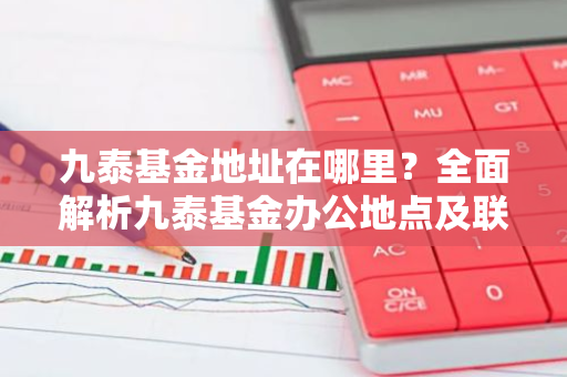 九泰基金地址在哪里？全面解析九泰基金办公地点及联系方式-第1张图片-智财锋资讯网