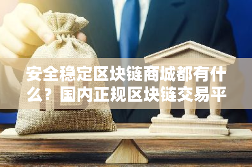 安全稳定区块链商城都有什么？国内正规区块链交易平台三大盘点-第1张图片-智财锋资讯网