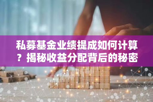 私募基金业绩提成如何计算?揭秘收益分配背后的秘密!-第1张图片-智财锋资讯网 私募基金业绩提成如何计算?揭秘收益分配背后的秘密!-第1张图片-智财锋资讯网